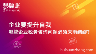 企業(yè)要提升自我，哪些企業(yè)稅務(wù)咨詢問題必須未雨綢繆？