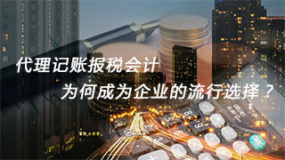 代理記賬報稅會計，為何成為企業(yè)的流行選擇？
