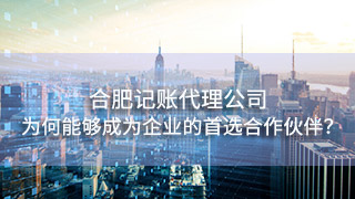 合肥記賬代理公司為何能夠成為眾多企業(yè)的首選合作伙伴？